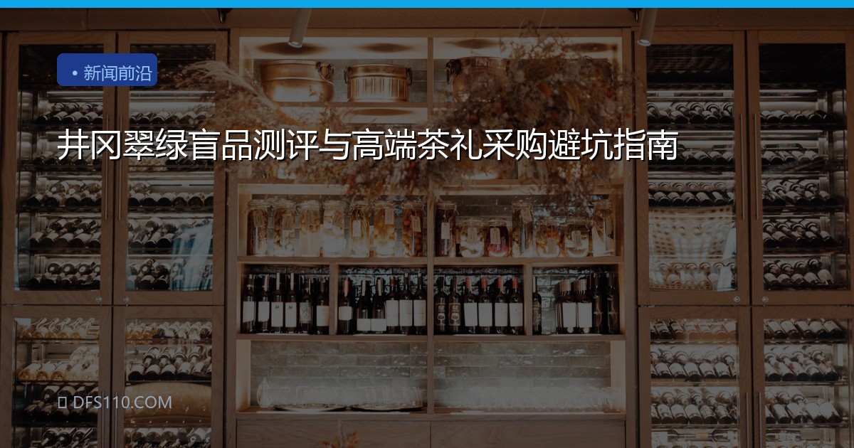 井冈翠绿盲品测评与高端茶礼采购避坑指南