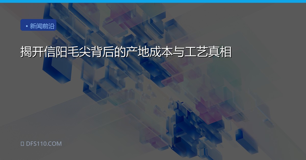 揭开信阳毛尖背后的产地成本与工艺真相