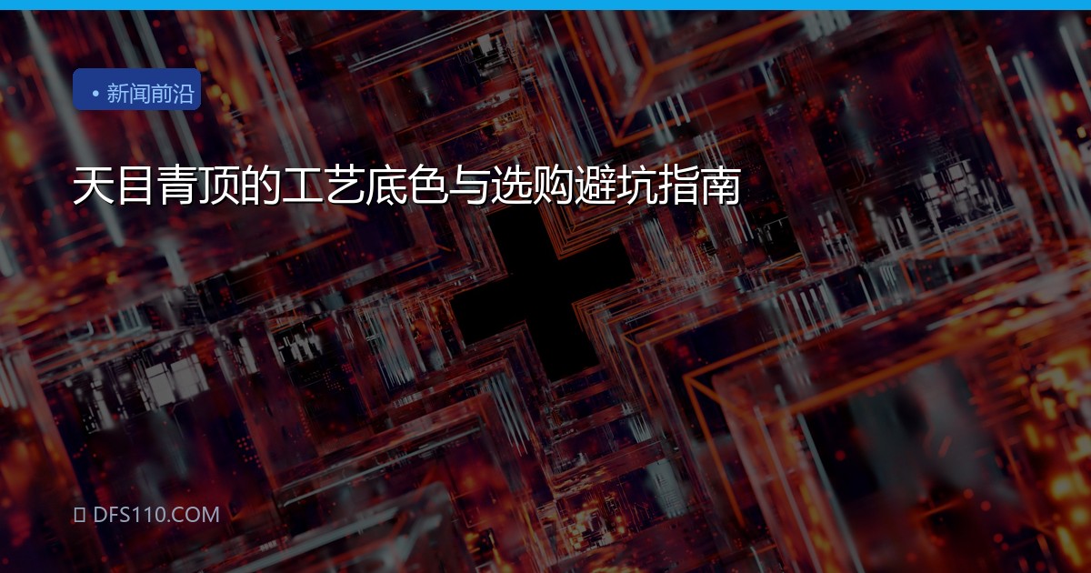 天目青顶的工艺底色与选购避坑指南