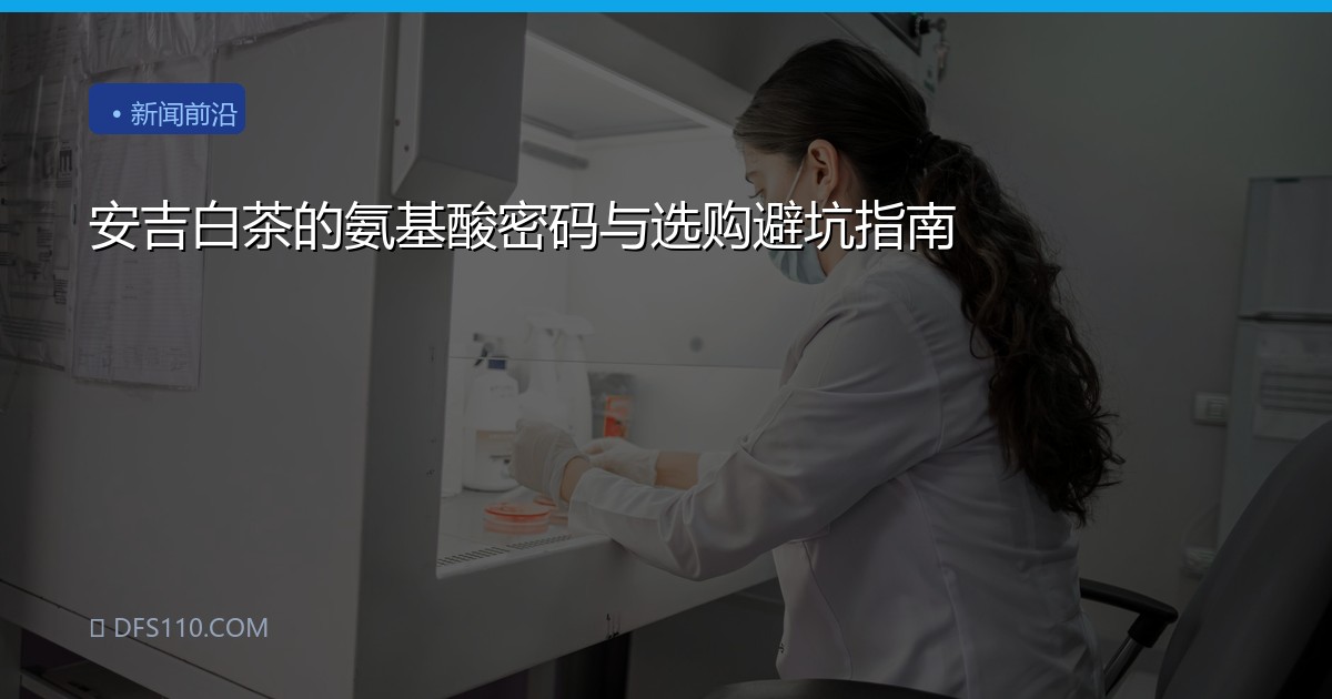 安吉白茶的氨基酸密码与选购避坑指南
