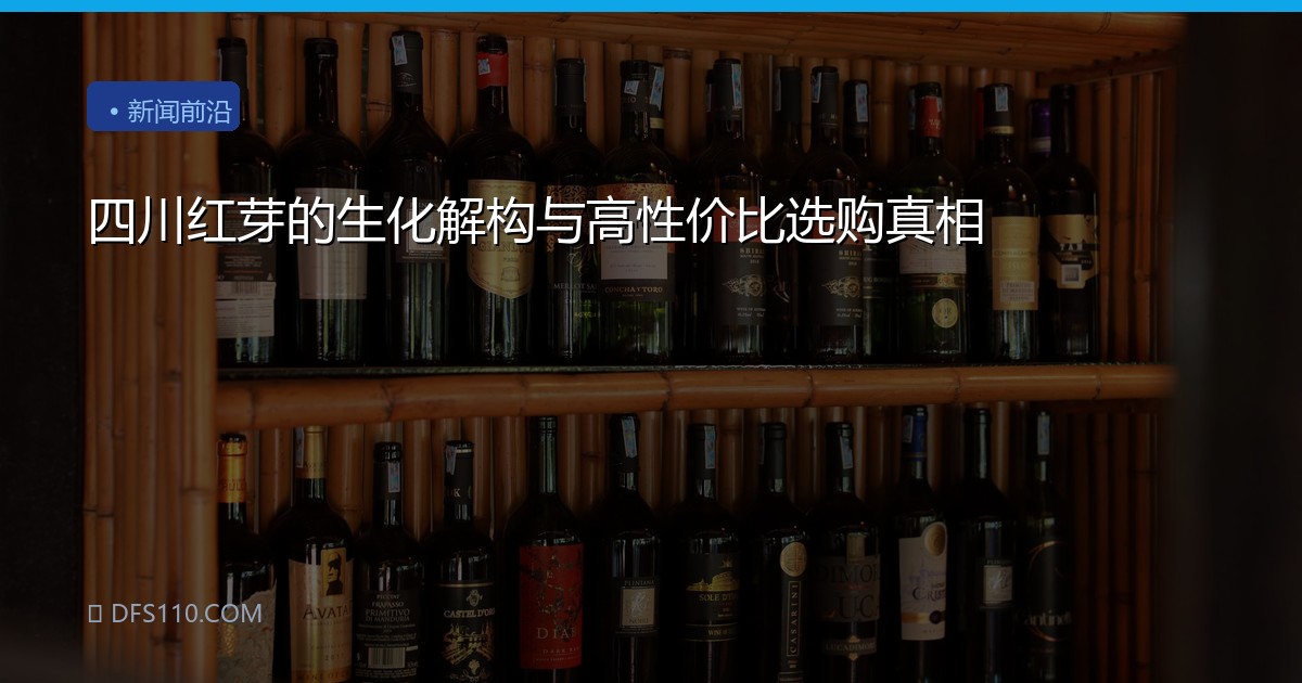 四川红芽的生化解构与高性价比选购真相