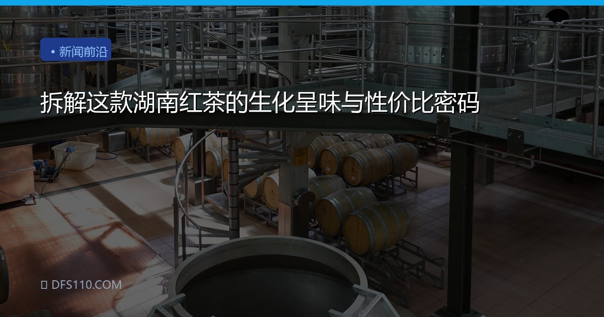 拆解这款湖南红茶的生化呈味与性价比密码