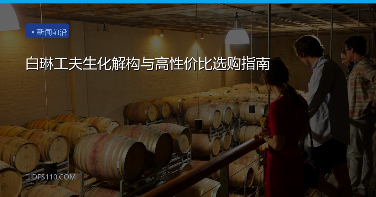 白琳工夫生化解构与高性价比选购指南