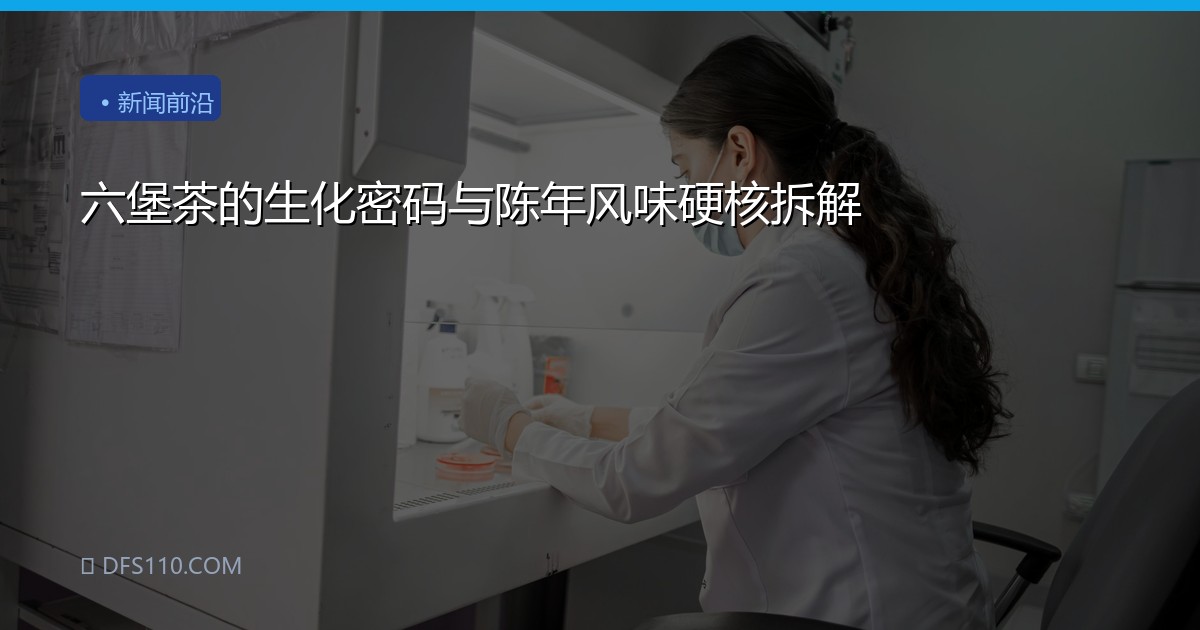六堡茶的生化密码与陈年风味硬核拆解