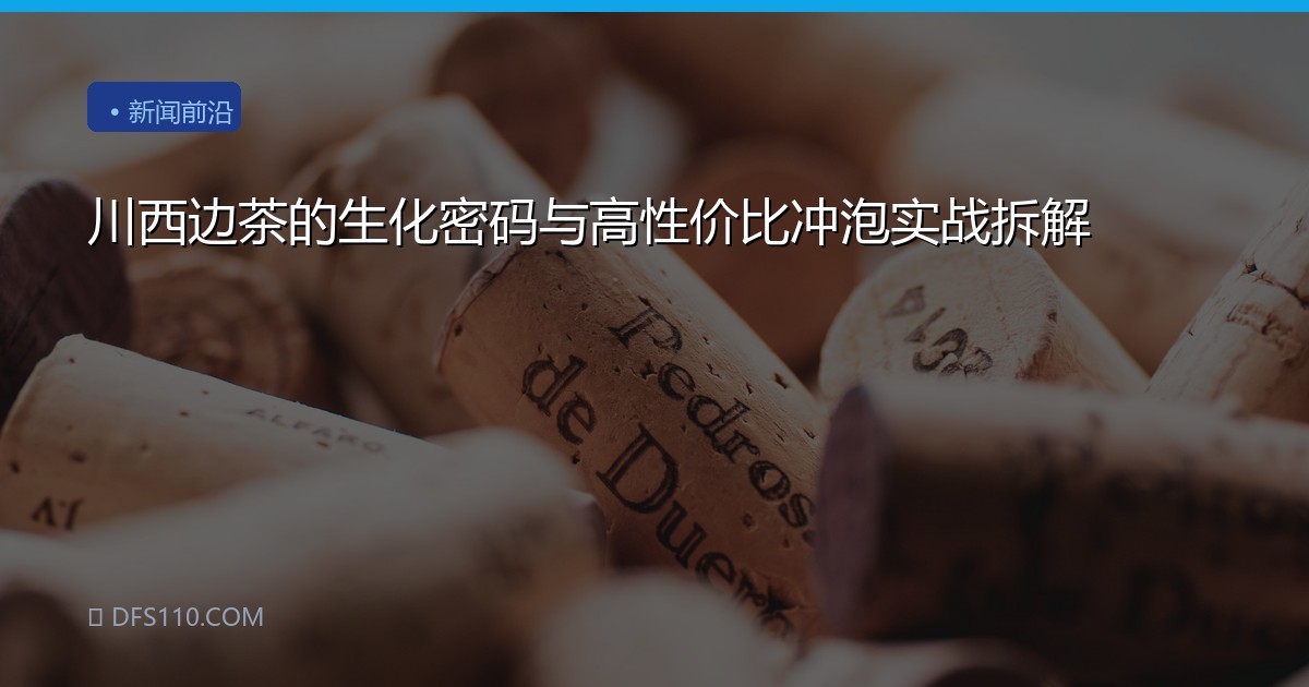 川西边茶的生化密码与高性价比冲泡实战拆解