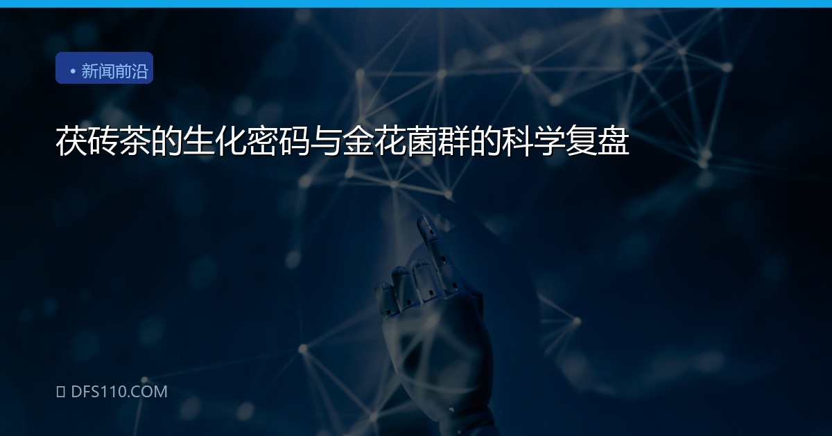 茯砖茶的生化密码与金花菌群的科学复盘