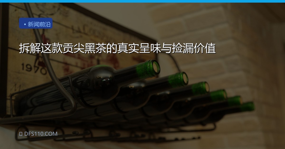 拆解这款贡尖黑茶的真实呈味与捡漏价值